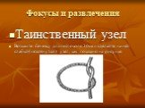 Фокусы и развлечения. Таинственный узел Возьмите бечевку длиной около 30см и сделайте на ней слабый(незатянутый) узел, как показано на рисунке.