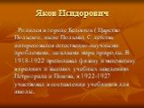 Яков Исидорович. Родился в городе Белосток ( Царство Польское, ныне Польша). С детства интересовался естественно-научными проблемами, загадками мира природы. В 1918-1922 преподавал физику и математику в средних и высших учебных заведениях Петрограда и Пскова, в 1922-1927 участвовал в составлении уче