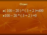 Ответ. ( 100 – 20 ) * ( 3 + 2 )=400 100 – 20 * ( 3 + 2 ) =0