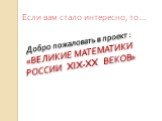 Если вам стало интересно, то…. Добро пожаловать в проект : «ВЕЛИКИЕ МАТЕМАТИКИ РОССИИ XIX-XX ВЕКОВ»