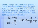 Теперь, когда нам известны дробные числа, можно разделить друг на друга любые два натуральных числа. Результат деления натуральных чисел выражается или натуральным, или дробным числом. Например: