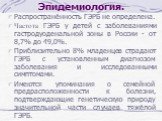 Эпидемиология. Распространённость ГЭРБ не определена. Частота ГЭРБ у детей с заболеваниями гастродуоденальной зоны в России - от 8,7% до 49,0%. Приблизительно 8% младенцев страдают ГЭРБ с установленным диагнозом заболевания и исследованными симптомами. Имеются упоминания о семейной предрасположеннос