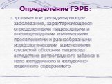 Определение ГЭРБ: хроническое рецидивирующее заболевание, характеризующееся определенными пищеводными и внепищеводными клиническими проявлениями и разнообразными морфологическими изменениями слизистой оболочки пищевода вследствие ретроградного заброса в него желудочного и желудочно-кишечного содержи