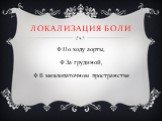 Локализация боли. По ходу аорты, За грудиной, В межлопаточном пространстве