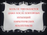 БОЛЬ НЕ УМЕНЬШАЕТСЯ ДАЖЕ ПОСЛЕ ПОВТОРНЫХ ИНЪЕКЦИЙ НАРКОТИЧЕСКИХ АНАЛГЕТИКОВ!