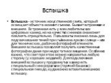 Вспышка. Вспышка - источник искусственного света, который освещает объект в момент съемки. Бывает встроенная и внешняя. Встроенная есть у всех любительских цифровых камер, но на качество снимков она может повлиять отрицательно. Пользоваться можно лишь для подсвечивания теней при съёмке на ярком солн