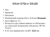 Nikon D70s и D5100. Тип: Зеркалка Матрица: Физический размер 23.6 x 15.8 мм (большая) Кроп-фактор 1.5 Фокусное расстояние зависит от объектива – он сменный. В комплекте объектив с ФР 18-55mm В 35 мм эквиваленте это 27 – 82,5 мм