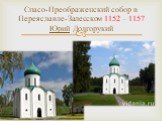 Спасо-Преображенский собор в Переяславле-Залесском 1152 – 1157 Юрий Долгорукий