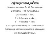 Проверочная работа. Назвать картины В. М. Васнецова: 2 отметки – по литературе (10 баллов = «5», 8 – 9 баллов = «4», 6 – 7 баллов = «3») и по русскому языку за грамотность (названия картин пишутся в кавычках и с большой буквы).