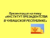 Презентация на тему «ИНСТИТУТ ПРЕЗИДЕНТСТВА В ЧУВАШСКОЙ РЕСПУБЛИКЕ»