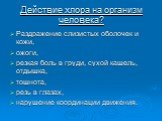 Действие хлора на организм человека? Раздражение слизистых оболочек и кожи, ожоги, резкая боль в груди, сухой кашель, отдышка, тошнота, резь в глазах, нарушение координации движения.