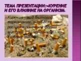 Тема презентации:»курение и его влияние на организм». Курение - вид бытовой наркомании, наиболее распространенная форма которой – никотинизм – курение табака.