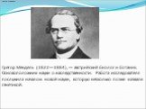 Грегор Мендель. Грегор Мендель (1822—1884), — австрийский биолог и ботаник. Основоположник науки о наследственности. Работа исследователя послужила началом новой науки, которую несколько позже назвали генетикой.