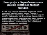 Катастрофа в Чернобыле – самая ужасная в истории ядерная трагедия. В 1986 году в городе Чернобыле произошла самая серьезная ядерная авария в мире. Гринпис и Международная организация «Врачи против ядерной войны» утверждают, что в результате аварии только среди ликвидаторов умерли десятки тысяч челов