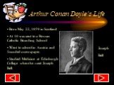 Arthur Conan Doyle’s Life. Born May 22, 1859 in Scotland At 10 was sent to a Roman Catholic Boarding School Went to school in Austria and founded a newspaper. Studied Medicine at Edinburgh Collage where he meet Joseph Bell. Joseph Bell