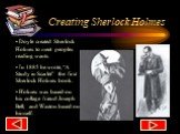 Creating Sherlock Holmes. Doyle created Sherlock Holmes to meet peoples reading wants. In 1885 he wrote, “A Study in Scarlet” the first Sherlock Holmes book. Holmes was based on his collage friend Joseph Bell, and Waston based on himself.