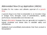 Abbreviated New Drug Application (ANDA) Provides for the review and ultimate approval of a generic drug A generic drug is one that is comparable to an innovator drug in dosage form, strength, route of administration, quality, performance characteristics and intended use Termed abbreviated because th
