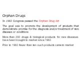 Orphan Drugs In 1982 Congress passed the Orphan Drug Act The goal was to promote the development of products that demonstrate promise for the diagnosis and/or treatment of rare diseases or conditions More than 200 drugs & biological products for rare diseases have been brought to market since 19