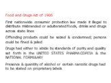 Food and Drugs Act of 1906 First nationwide consumer protection law made it illegal to distribute misbranded or adulterated foods, drinks and drugs across state lines Offending products could be seized & condemned; persons could be fined & jailed Drugs had either to abide by standards of pur