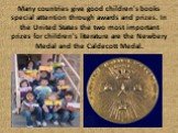 Many countries give good children's books special attention through awards and prizes. In the United States the two most important prizes for children's literature are the Newbery Medal and the Caldecott Medal.