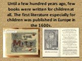 Until a few hundred years ago, few books were written for children at all. The first literature especially for children was published in Europe in the 1600s.
