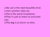 1.My cat is the most beautiful of all. 2.She's prettier than me. 3.This is the worst translation. 4.They're just as smart as everyone else. 5.This dog is as clever as mine.