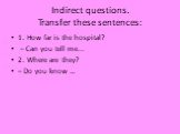 Indirect questions. Transfer these sentences: 1. How far is the hospital? – Can you tell me... 2. Where are they? – Do you know …