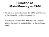 Function of Main Memory or RAM. To act as a buffer between the CPU and the rest of the computer system components The amount of RAM in a minicomputer directly affects the level of sophistication of the software used.