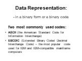 Data Representation: - in a binary form or a binary code Two most commonly used codes: ASCII (the American Standard Code for Information Interchange) EBCDIC (Extended Binary Coded Decimal Interchange Code) – the most popular code used for IBM and IBM-compatible mainframe computers