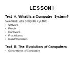 LESSON I. Text A. What is a Computer System? 5 elements of a computer system: Software People Hardware Procedures Data/Information Text B. The Evolution of Computers Generations of Computers