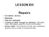 LESSON XIII. Repairs Uni-medium devices Multimedia High-end multimedia a variety of media through our television: full-motion video, still images, graphics, sound, and animation School media: the instructor's words, text, audiotapes, graphics, and a variety of visuals and video