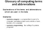 Glossary of computing terms and abbreviations. Explanations of the terms and abbreviations which are used in the texts Examples: systems program a program that is part of a computer operating system and controls a basic function of a computer systems programming the writing of systems programs