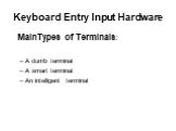 Keyboard Entry Input Hardware. MainTypes of Terminals: A dumb terminal A smart terminal An intelligent terminal