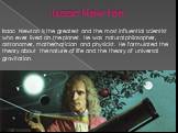 Isaac Newton. Isaac Newton is the greatest and the most influential scientist who ever lived on the planet. He was natural philosopher, astronomer, mathematician and physicist. He formulated the theory about the nature of life and the theory of universal gravitation.