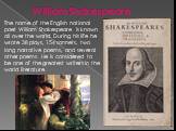 William Shakespeare. The name of the English national poet William Shakespeare is known all over the world. During his life he wrote 38 plays, 154 sonnets, two long narrative poems, and several other poems. He is considered to be one of the greatest writers in the world literature.