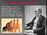 Charles Robert Darwin. One of the most important people of the mankind was Charles Darwin, who was a great explorer, scientist and a writer. He produced his famous book "On the origin of species".