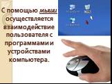 С помощью мыши осуществляется взаимодействие пользователя с программами и устройствами компьютера.