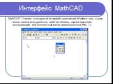 Интерфейс MathCAD. MathCAD 11 имеет стандартный интерфейс приложений Windows: окно, строка меню, панели инструментов, рабочая область, строка состояния, всплывающие, или контекстные меню, диалоговые окна (Рис. 1.).