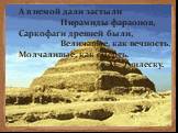 А в немой дали застыли Пирамиды фараонов, Саркофаги древней были, Величавые, как вечность, Молчаливые, как смерть. М. Эмилеску.