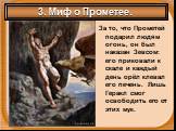 3. Миф о Прометее. За то, что Прометей подарил людям огонь, он был наказан Зевсом: его приковали к скале и каждый день орёл клевал его печень. Лишь Геракл смог освободить его от этих мук.