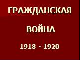 ГРАЖДАНСКАЯ ВОЙНА 1918 - 1920