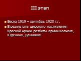 III этап. Весна 1919 – сентябрь 1920 г.г. В результате широкого наступления Красной Армии разбиты армии Колчака, Юденича, Деникина.