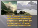 Цель Пушкина -не создание описательной картины моря, а лирическое раскрытие дум и чувств автора. «К морю» -лирическое стихотворение.