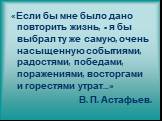 «Если бы мне было дано повторить жизнь, - я бы выбрал ту же самую, очень насыщенную событиями, радостями, победами, поражениями, восторгами и горестями утрат…» В. П. Астафьев.