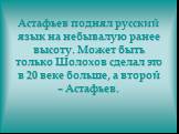 Астафьев поднял русский язык на небывалую ранее высоту. Может быть только Шолохов сделал это в 20 веке больше, а второй – Астафьев.