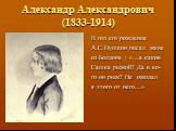 Александр Александрович (1833-1914). В год его рождения А.С.Пушкин писал жене из Болдина : «…а каков Сашка рыжий? Да в ко- го он рыж? Не ожидал я этого от него…»