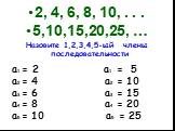 2, 4, 6, 8, 10, . . . 5,10,15,20,25, … Назовите 1,2,3,4,5-ый члены последовательности. a1 = 2 a1 = 5 a2 = 4 a2 = 10 a3 = 6 a3 = 15 a4 = 8 a4 = 20 a5 = 10 a5 = 25