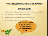 Что мы должны узнать на уроке? Наши цели: Узнать способы сложение и вычитания векторов. Научиться складывать векторы. Узнать способы вычитания векторов. Научиться вычитать векторы. Привет мой друг!!! Я Лунатик! Хочешь узнать больше? Присоединяйся к нам.