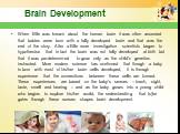 Brain Development. When little was known about the human brain it was often assumed that babies were born with a fully developed brain and that was the end of the story. After a little more investigation scientists began to hypothesise that in fact the brain was not fully developed at birth but that