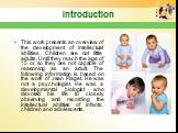 Introduction. This work presents an overview of the development of intellectual abilities. Children are not little adults. Until they reach the age of 15 or so they are not capable of reasoning as an adult. The following information is based on the work of Jean Piaget. He was not a psychologist. He 